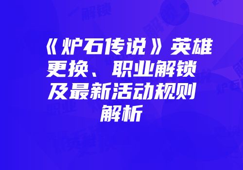 《炉石传说》英雄更换、职业解锁及最新活动规则解析