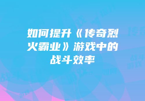 如何提升《传奇烈火霸业》游戏中的战斗效率