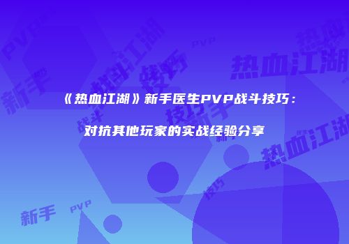 《热血江湖》新手医生PVP战斗技巧：对抗其他玩家的实战经验分享