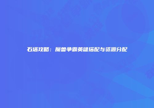 石塔攻略：魔兽争霸英雄搭配与资源分配