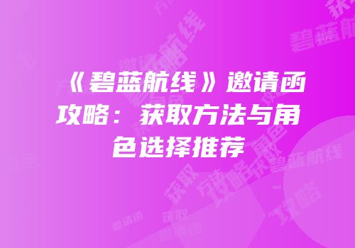 《碧蓝航线》邀请函攻略：获取方法与角色选择推荐