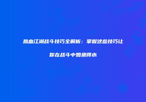 热血江湖战斗技巧全解析：掌握这些技巧让你在战斗中如鱼得水