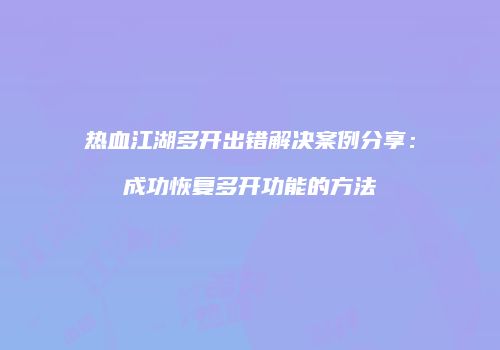 热血江湖多开出错解决案例分享：成功恢复多开功能的方法