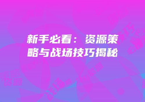 新手必看：资源策略与战场技巧揭秘