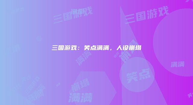 三国游戏：笑点满满，人设崩塌
