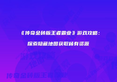 《传奇金砖版王者霸业》游戏攻略：探索隐藏地图获取稀有资源