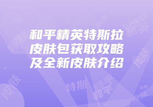 和平精英特斯拉皮肤包获取攻略及全新皮肤介绍