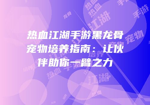热血江湖手游黑龙骨宠物培养指南:让伙伴助你一臂之力