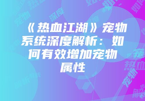 《热血江湖》宠物系统深度解析：如何有效增加宠物属性