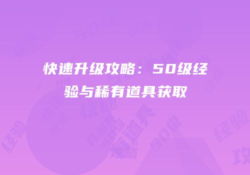 快速升级攻略：50级经验与稀有道具获取