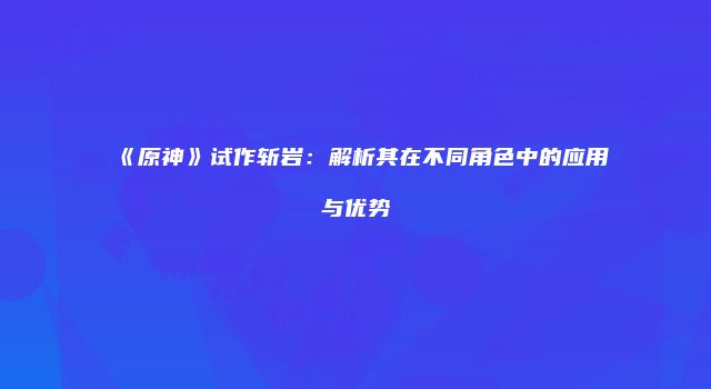 《原神》试作斩岩：解析其在不同角色中的应用与优势
