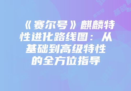 《赛尔号》麒麟特性进化路线图：从基础到高级特性的全方位指导