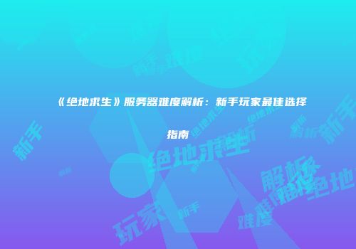 《绝地求生》服务器难度解析：新手玩家最佳选择指南