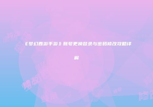 《梦幻西游手游》账号更换登录与密码修改攻略详解