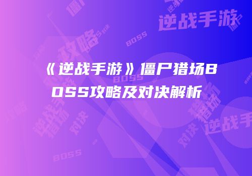 《逆战手游》僵尸猎场BOSS攻略及对决解析