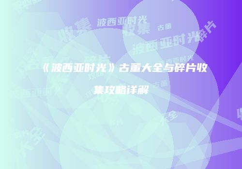 《波西亚时光》古董大全与碎片收集攻略详解