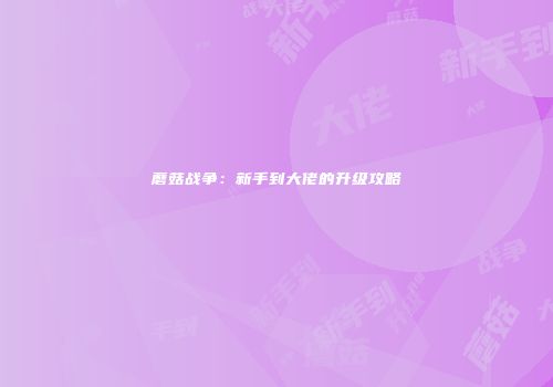 蘑菇战争：新手到大佬的升级攻略