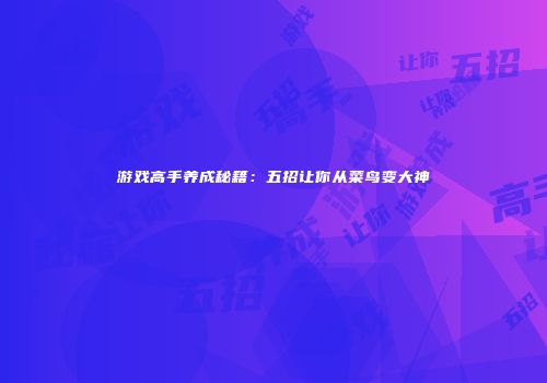 游戏高手养成秘籍：五招让你从菜鸟变大神