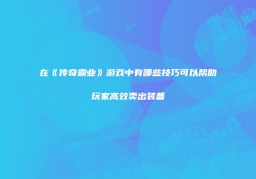 在《传奇霸业》游戏中有哪些技巧可以帮助玩家高效卖出装备