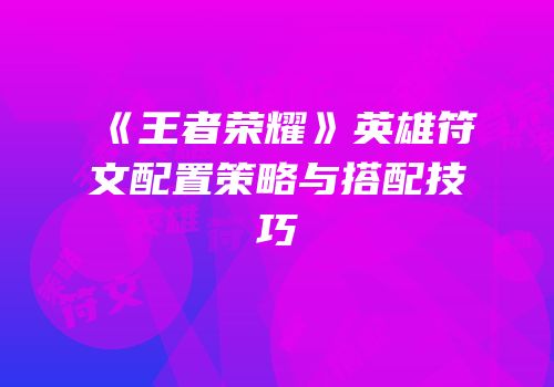 《王者荣耀》英雄符文配置策略与搭配技巧