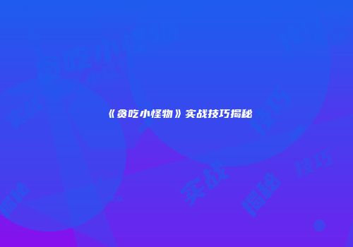 《贪吃小怪物》实战技巧揭秘