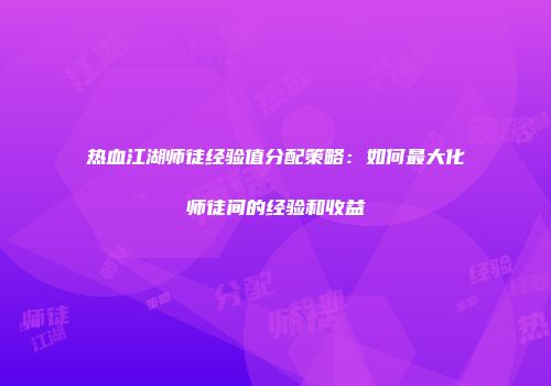 热血江湖师徒经验值分配策略：如何最大化师徒间的经验和收益