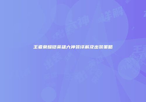 王者荣耀铠英雄六神装详解及出装策略
