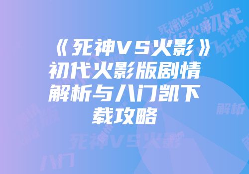 《死神VS火影》初代火影版剧情解析与八门凯下载攻略