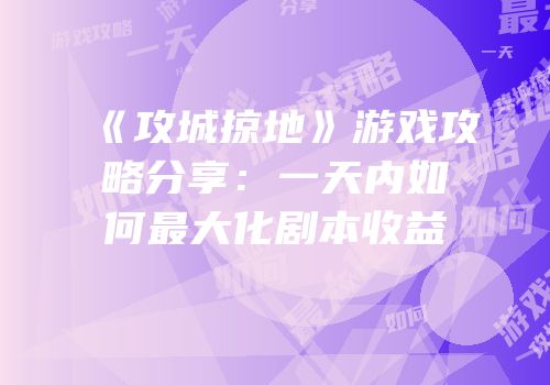 《攻城掠地》游戏攻略分享:一天内如何最大化剧本收益