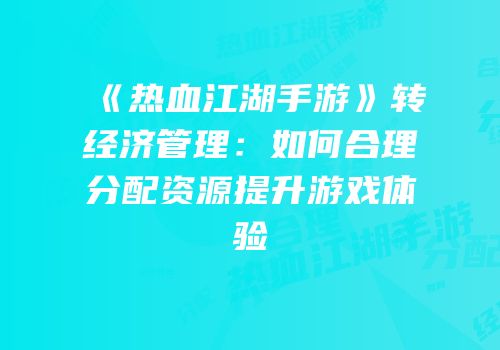 《热血江湖手游》转经济管理：如何合理分配资源提升游戏体验