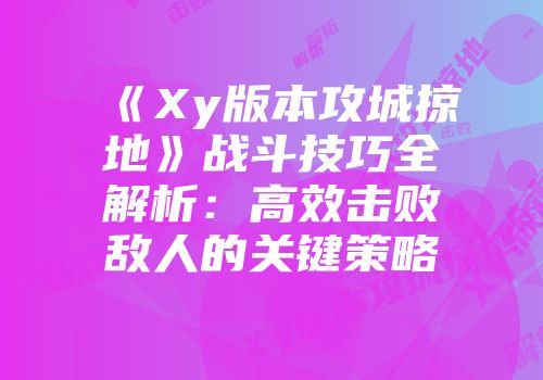 《Xy版本攻城掠地》战斗技巧全解析：高效击败敌人的关键策略
