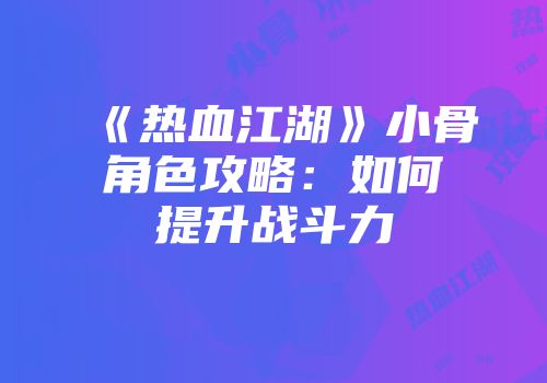 《热血江湖》小骨角色攻略：如何提升战斗力