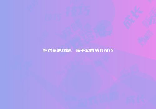 游戏资源攻略：新手必看成长技巧