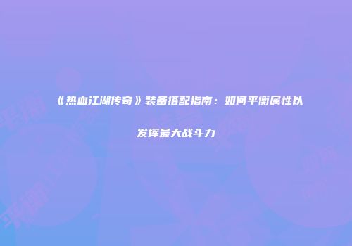 《热血江湖传奇》装备搭配指南：如何平衡属性以发挥最大战斗力