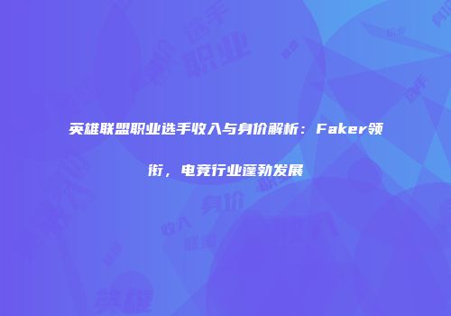英雄联盟职业选手收入与身价解析：Faker领衔，电竞行业蓬勃发展