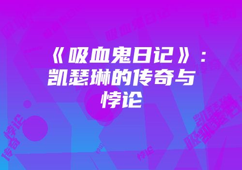 《吸血鬼日记》：凯瑟琳的传奇与悖论