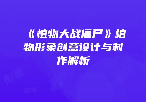 《植物大战僵尸》植物形象创意设计与制作解析