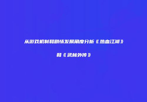 从游戏机制和剧情发展角度分析《热血江湖》和《武林外传》
