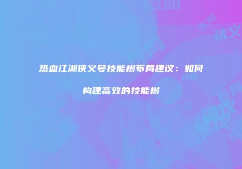 热血江湖侠义号技能树布局建议:如何构建高效的技能树