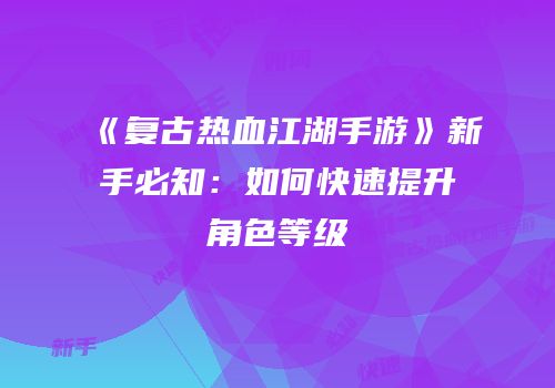 《复古热血江湖手游》新手必知：如何快速提升角色等级