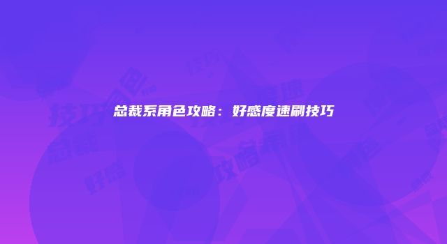 总裁系角色攻略：好感度速刷技巧