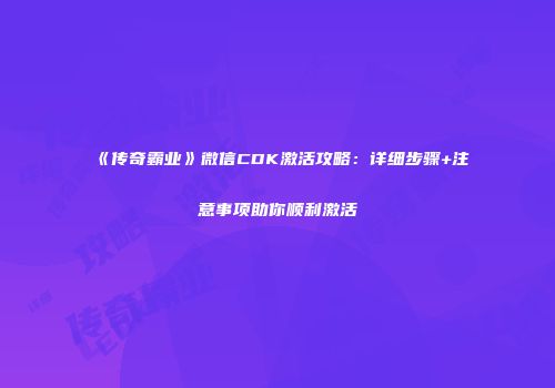 《传奇霸业》微信CDK激活攻略：详细步骤+注意事项助你顺利激活
