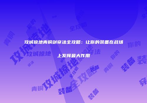 攻城掠地青铜剑穿法全攻略：让你的装备在战场上发挥最大作用