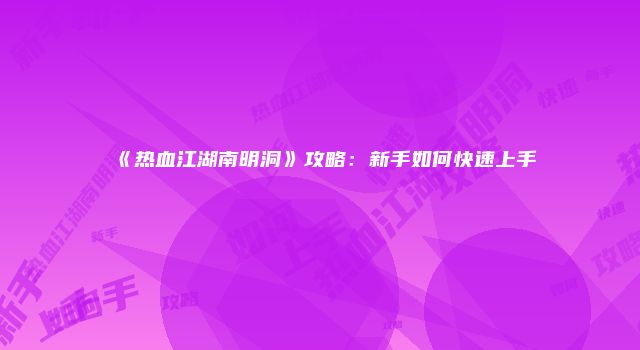 《热血江湖南明洞》攻略：新手如何快速上手