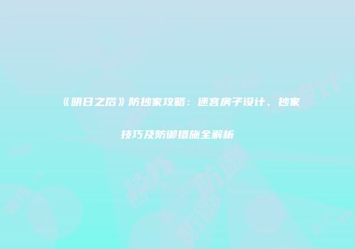 《明日之后》防抄家攻略：迷宫房子设计、抄家技巧及防御措施全解析