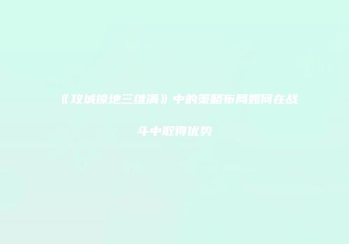 《攻城掠地三维满》中的策略布局如何在战斗中取得优势