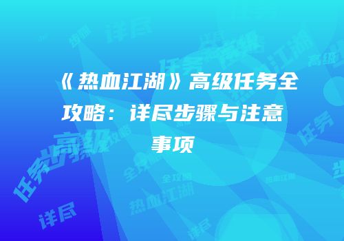 《热血江湖》高级任务全攻略：详尽步骤与注意事项
