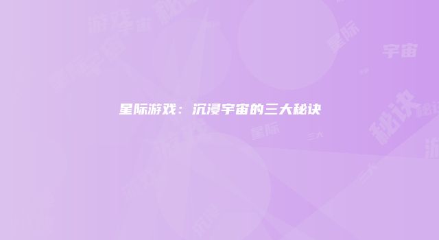 星际游戏：沉浸宇宙的三大秘诀
