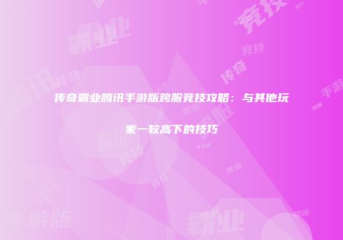 传奇霸业腾讯手游版跨服竞技攻略：与其他玩家一较高下的技巧