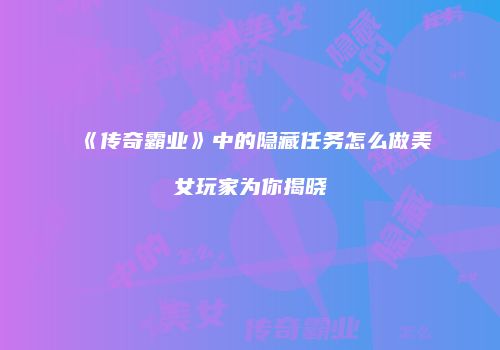 《传奇霸业》中的隐藏任务怎么做美女玩家为你揭晓
